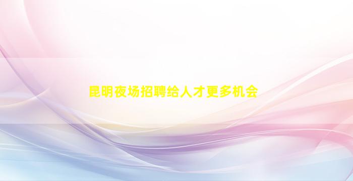 昆明夜场招聘给人才更多机会